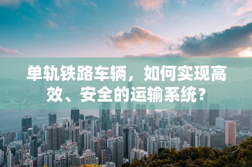 单轨铁路车辆，如何实现高效、安全的运输系统？