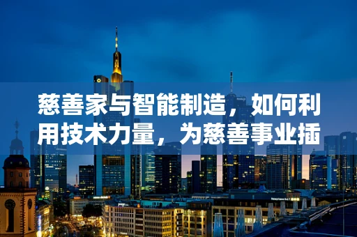 慈善家与智能制造，如何利用技术力量，为慈善事业插上智能的翅膀？