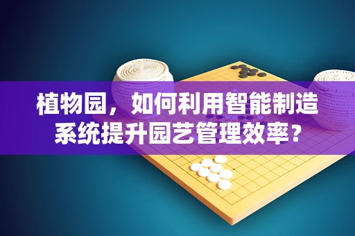 植物园，如何利用智能制造系统提升园艺管理效率？