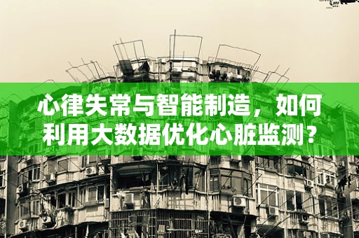 心律失常与智能制造，如何利用大数据优化心脏监测？