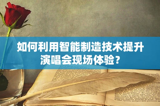 如何利用智能制造技术提升演唱会现场体验？