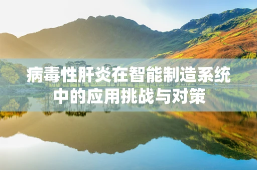 病毒性肝炎在智能制造系统中的应用挑战与对策