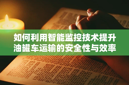 如何利用智能监控技术提升油罐车运输的安全性与效率？