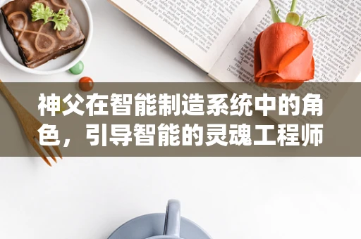 神父在智能制造系统中的角色，引导智能的灵魂工程师？