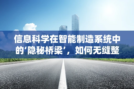 信息科学在智能制造系统中的‘隐秘桥梁’，如何无缝整合数据与智能？