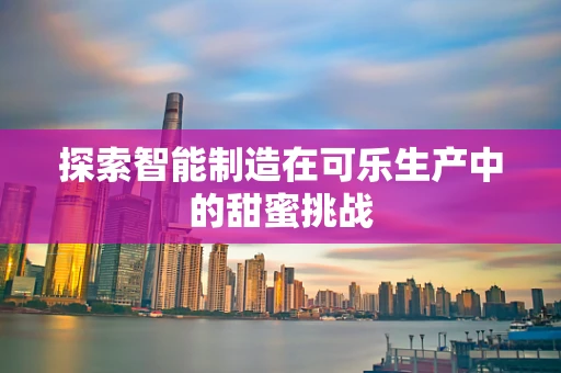 探索智能制造在可乐生产中的甜蜜挑战