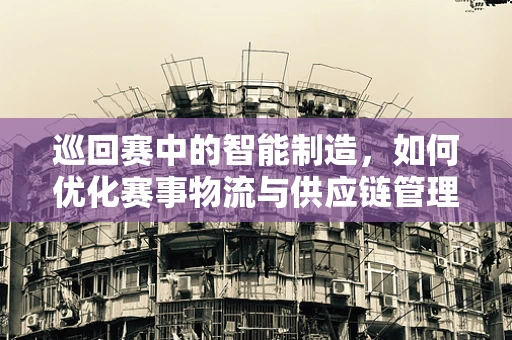 巡回赛中的智能制造，如何优化赛事物流与供应链管理？