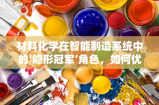 材料化学在智能制造系统中的‘隐形冠军’角色，如何优化材料性能以提升生产效率？