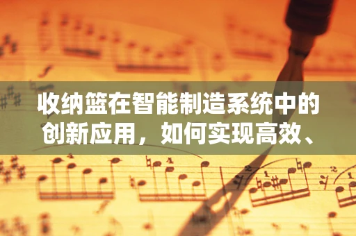 收纳篮在智能制造系统中的创新应用，如何实现高效、智能的物料管理？