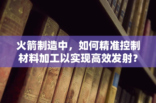 火箭制造中，如何精准控制材料加工以实现高效发射？