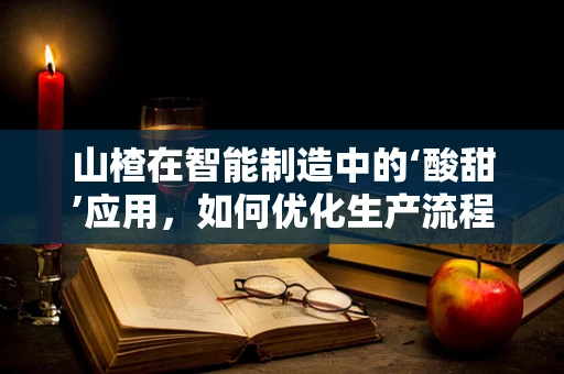 山楂在智能制造中的‘酸甜’应用，如何优化生产流程？