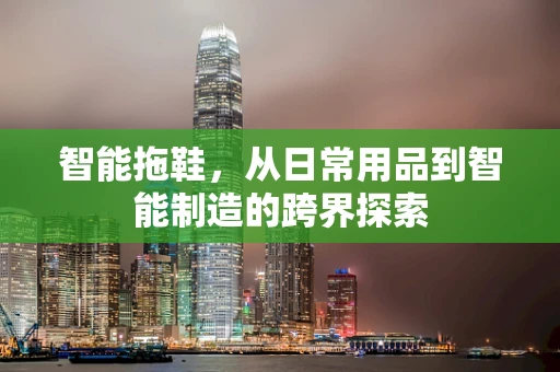 智能拖鞋，从日常用品到智能制造的跨界探索