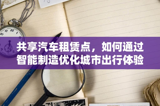 共享汽车租赁点，如何通过智能制造优化城市出行体验？
