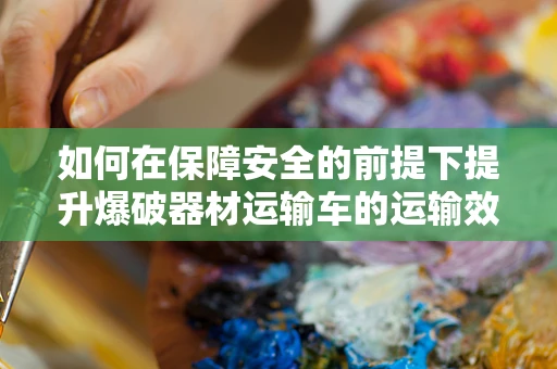 如何在保障安全的前提下提升爆破器材运输车的运输效率？