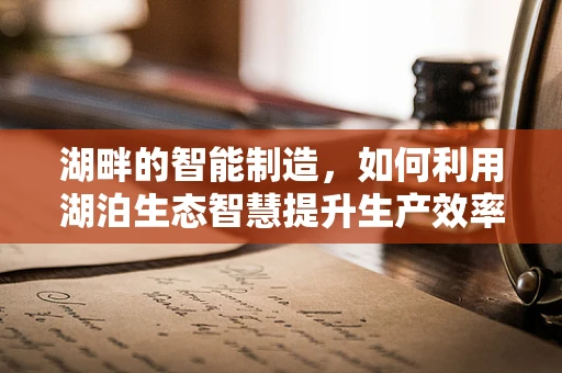 湖畔的智能制造，如何利用湖泊生态智慧提升生产效率？
