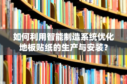 如何利用智能制造系统优化地板贴纸的生产与安装？