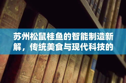 苏州松鼠桂鱼的智能制造新解，传统美食与现代科技的完美融合