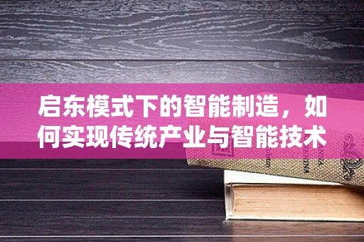 启东模式下的智能制造，如何实现传统产业与智能技术的深度融合？