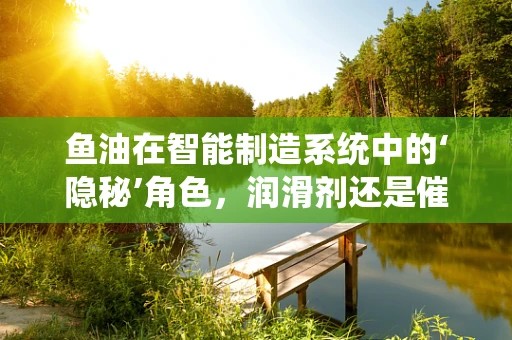 鱼油在智能制造系统中的‘隐秘’角色，润滑剂还是催化剂？