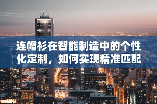 连帽衫在智能制造中的个性化定制，如何实现精准匹配与高效生产？