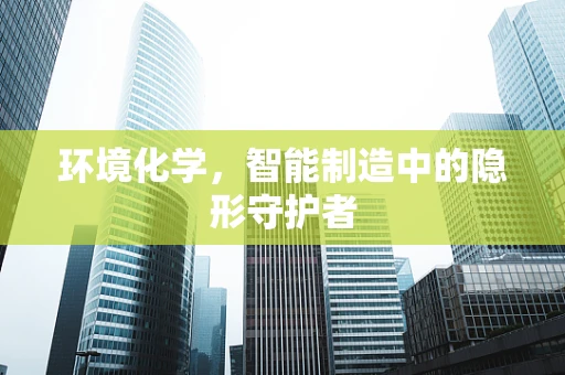 环境化学，智能制造中的隐形守护者