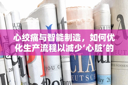 心绞痛与智能制造，如何优化生产流程以减少‘心脏’的‘疼痛’？