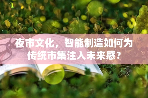 夜市文化，智能制造如何为传统市集注入未来感？