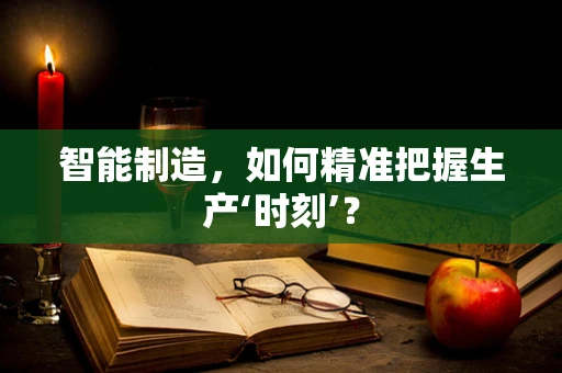 智能制造，如何精准把握生产‘时刻’？