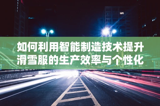 如何利用智能制造技术提升滑雪服的生产效率与个性化定制？