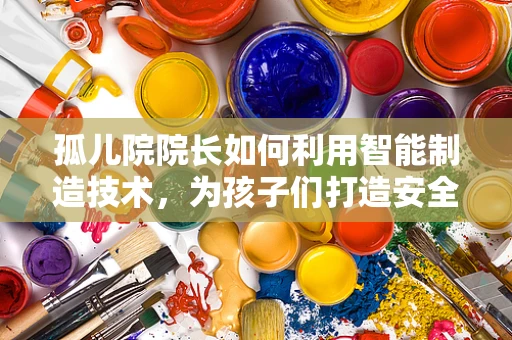 孤儿院院长如何利用智能制造技术，为孩子们打造安全、高效的生活环境？