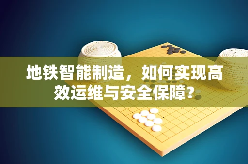 地铁智能制造，如何实现高效运维与安全保障？