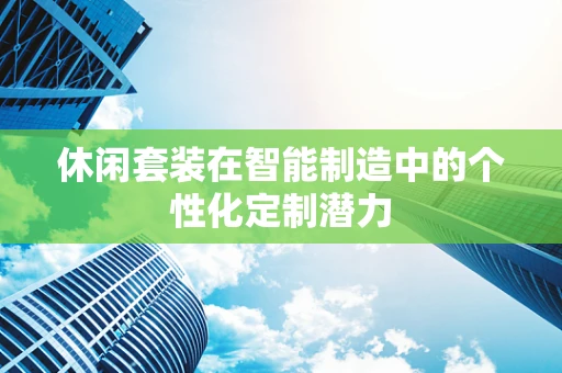 休闲套装在智能制造中的个性化定制潜力
