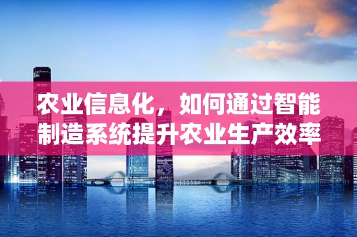 农业信息化，如何通过智能制造系统提升农业生产效率？