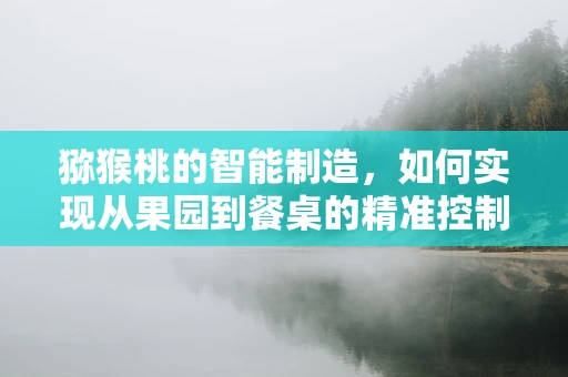 猕猴桃的智能制造，如何实现从果园到餐桌的精准控制？