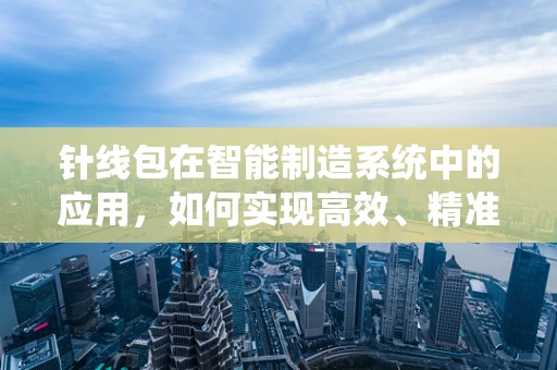 针线包在智能制造系统中的应用，如何实现高效、精准的维护与保养？