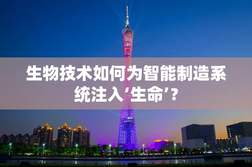 生物技术如何为智能制造系统注入‘生命’？