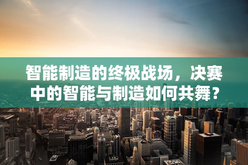 智能制造的终极战场，决赛中的智能与制造如何共舞？