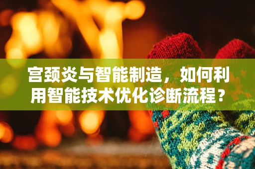 宫颈炎与智能制造，如何利用智能技术优化诊断流程？