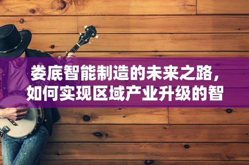 娄底智能制造的未来之路，如何实现区域产业升级的智能化转型？