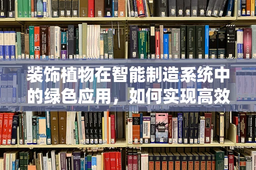 装饰植物在智能制造系统中的绿色应用，如何实现高效与美学的双重提升？