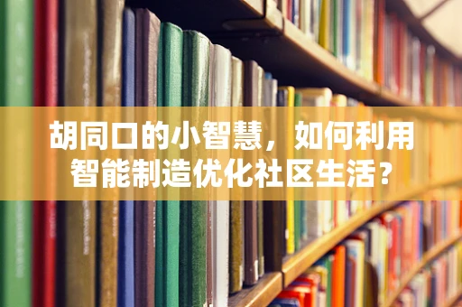 胡同口的小智慧，如何利用智能制造优化社区生活？