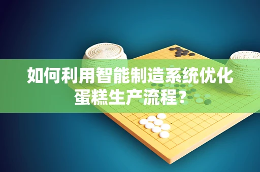 如何利用智能制造系统优化蛋糕生产流程？