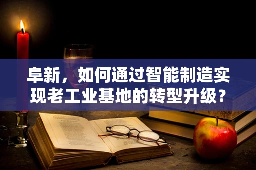 阜新，如何通过智能制造实现老工业基地的转型升级？