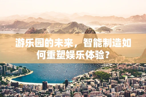 游乐园的未来，智能制造如何重塑娱乐体验？