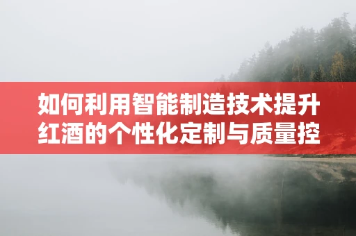 如何利用智能制造技术提升红酒的个性化定制与质量控制？