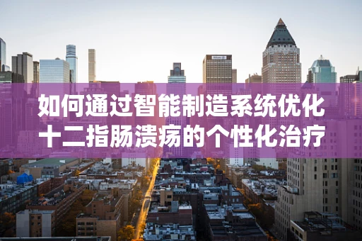 如何通过智能制造系统优化十二指肠溃疡的个性化治疗方案？