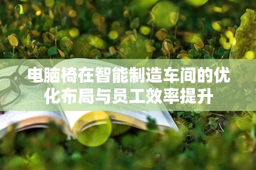 电脑椅在智能制造车间的优化布局与员工效率提升
