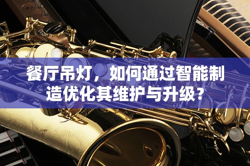 餐厅吊灯，如何通过智能制造优化其维护与升级？