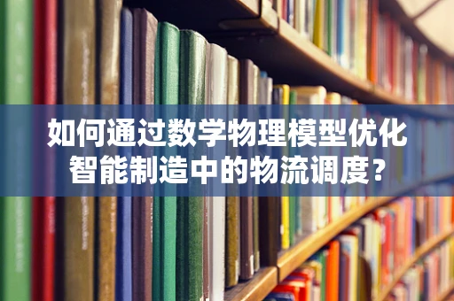 如何通过数学物理模型优化智能制造中的物流调度？