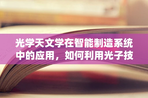 光学天文学在智能制造系统中的应用，如何利用光子技术提升生产效率？